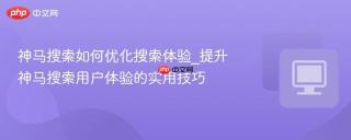 神马搜索如何优化搜索体验_提升神马搜索用户体验的实用技巧