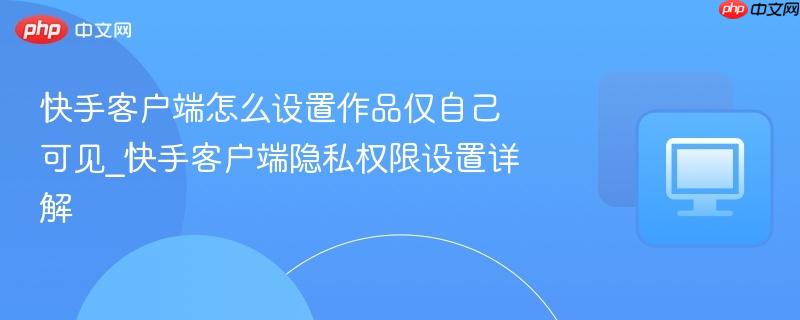 快手客户端怎么设置作品仅自己可见_快手客户端隐私权限设置详解