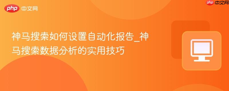 神马搜索如何设置自动化报告_神马搜索数据分析的实用技巧