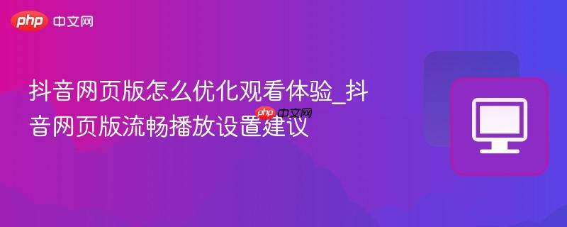 抖音网页版怎么优化观看体验_抖音网页版流畅播放设置建议
