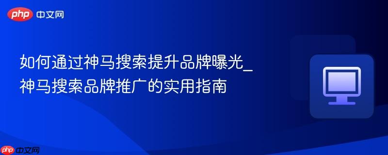 如何通过神马搜索提升品牌曝光_神马搜索品牌推广的实用指南