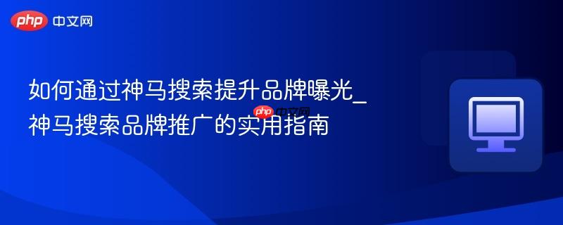 如何通过神马搜索提升品牌曝光_神马搜索品牌推广的实用指南