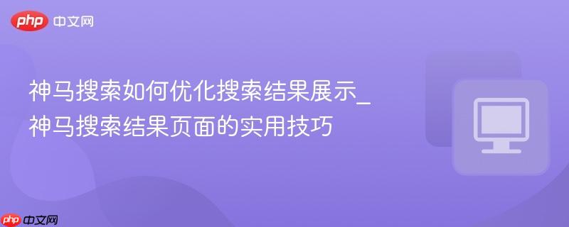 神马搜索如何优化搜索结果展示_神马搜索结果页面的实用技巧