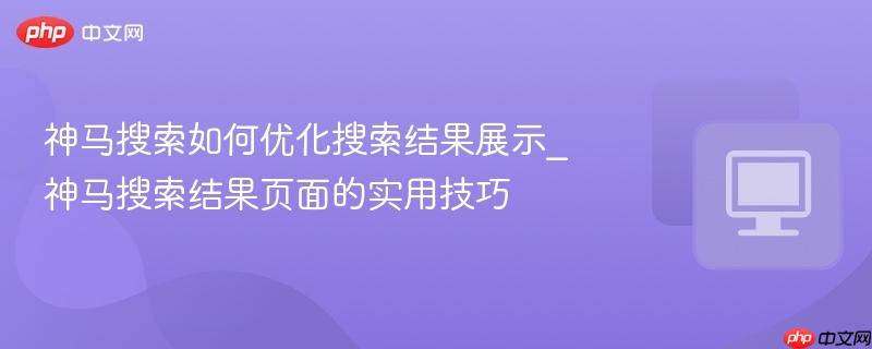 神马搜索如何优化搜索结果展示_神马搜索结果页面的实用技巧