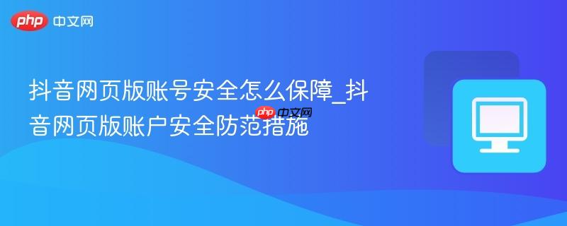 抖音网页版账号安全怎么保障_抖音网页版账户安全防范措施