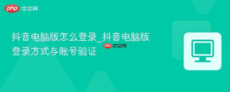 抖音電腦版怎么登錄_抖音電腦版登錄方式與賬號驗證