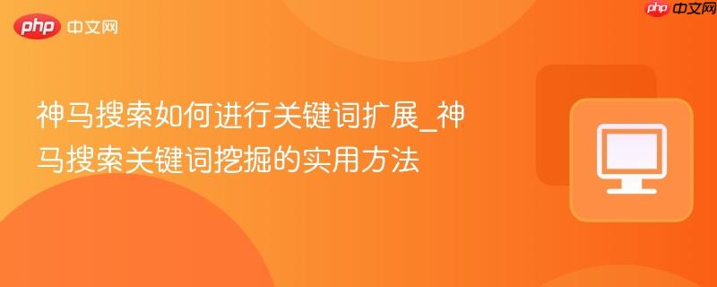 神马搜索如何进行关键词扩展_神马搜索关键词挖掘的实用方法