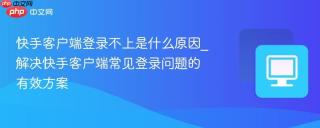 快手客户端登录不上是什么原因_解决快手客户端常见登录问题的有效方案