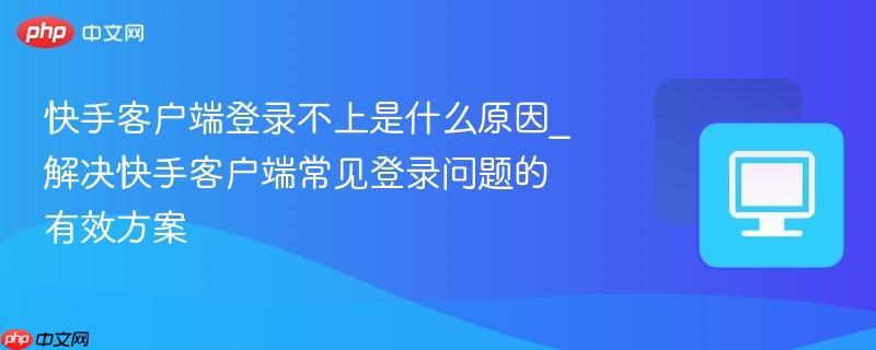 快手客戶端登錄不上是什么原因_解決快手客戶端常見登錄問題的有效方案