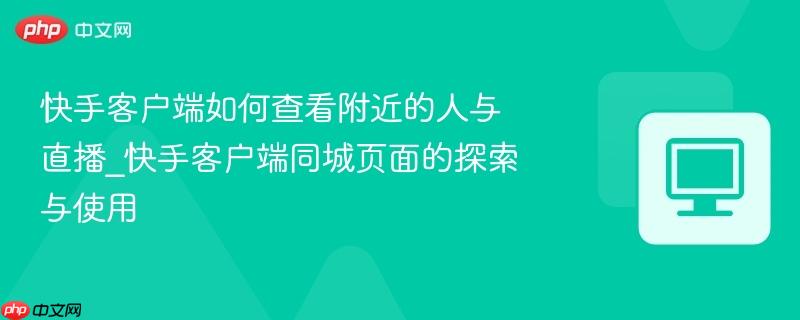 快手客户端如何查看附近的人与直播_快手客户端同城页面的探索与使用