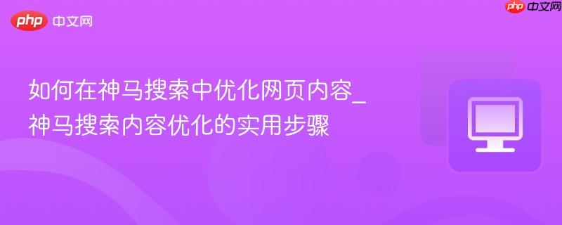 如何在神马搜索中优化网页内容_神马搜索内容优化的实用步骤