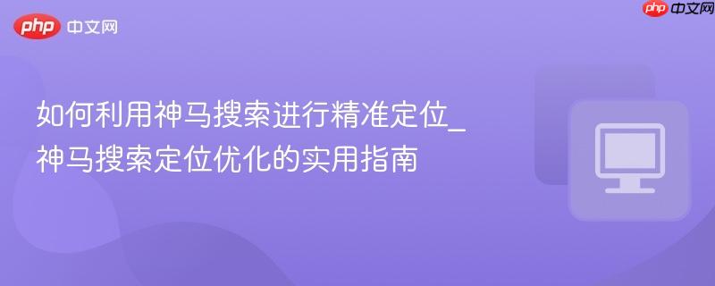 如何利用神马搜索进行精准定位_神马搜索定位优化的实用指南