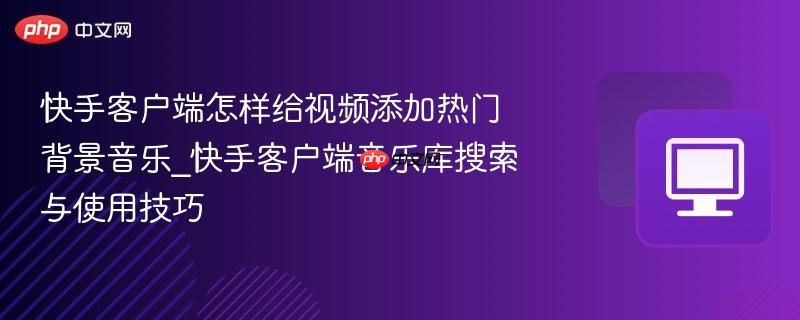 快手客户端怎样给视频添加热门背景音乐_快手客户端音乐库搜索与使用技巧
