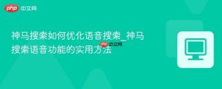 神马搜索如何优化语音搜索_神马搜索语音功能的实用方法