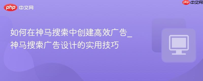 如何在神马搜索中创建高效广告_神马搜索广告设计的实用技巧