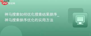 神马搜索如何优化搜索结果排序_神马搜索排序优化的实用方法