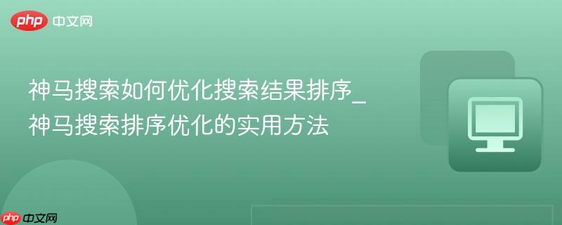 神马搜索如何优化搜索结果排序_神马搜索排序优化的实用方法