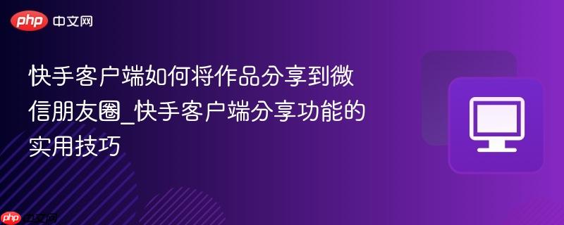 快手客户端如何将作品分享到微信朋友圈_快手客户端分享功能的实用技巧