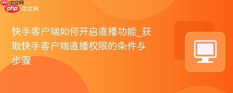 快手客户端如何开启直播功能_获取快手客户端直播权限的条件与步骤