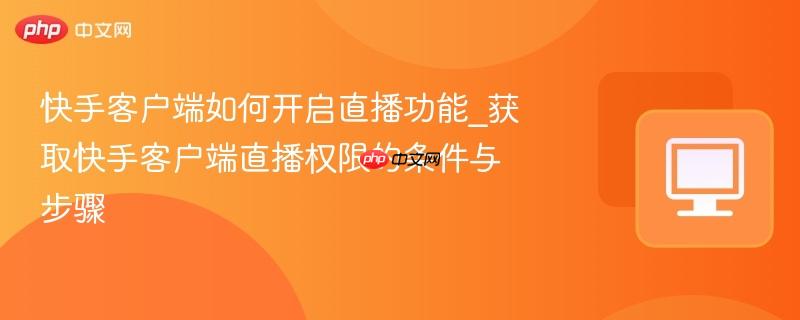 快手客戶端如何開啟直播功能_獲取快手客戶端直播權(quán)限的條件與步驟
