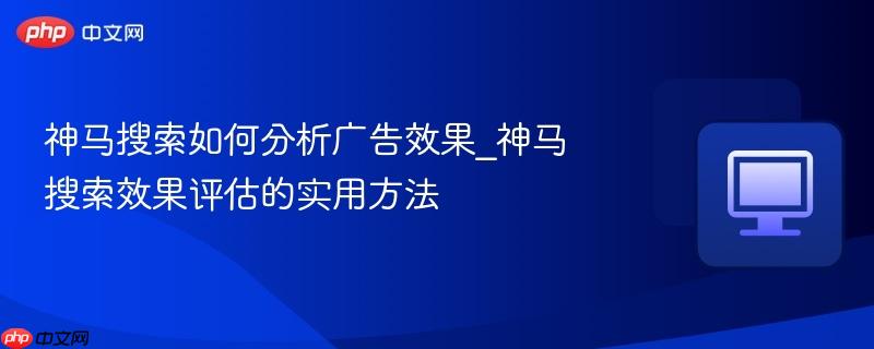 神马搜索如何分析广告效果_神马搜索效果评估的实用方法