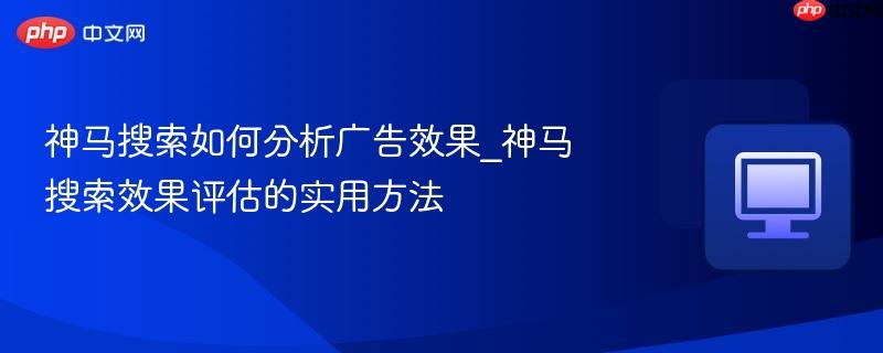 神马搜索如何分析广告效果_神马搜索效果评估的实用方法