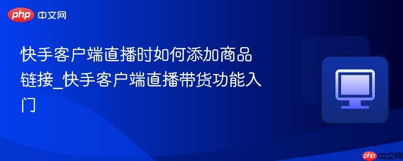 快手客户端直播时如何添加商品链接_快手客户端直播带货功能入门