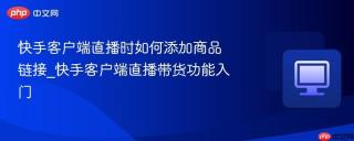 快手客户端直播时如何添加商品链接_快手客户端直播带货功能入门
