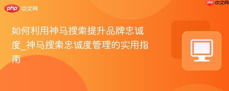 如何利用神马搜索提升品牌忠诚度_神马搜索忠诚度管理的实用指南