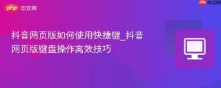 抖音网页版如何使用快捷键_抖音网页版键盘操作高效技巧
