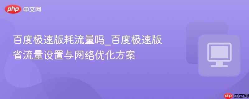 百度极速版耗流量吗_百度极速版省流量设置与网络优化方案