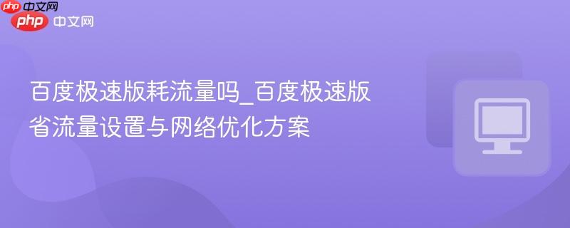 百度极速版耗流量吗_百度极速版省流量设置与网络优化方案