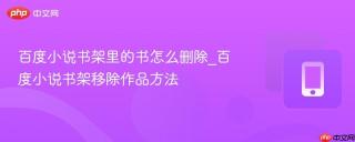 百度小说书架里的书怎么删除_百度小说书架移除作品方法
