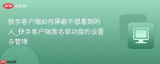 快手客户端如何屏蔽不想看到的人_快手客户端黑名单功能的设置与管理