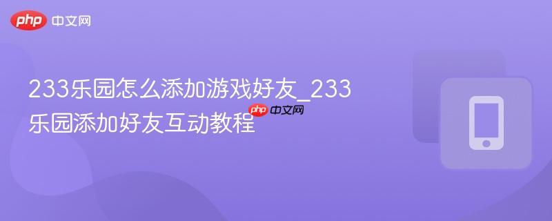 233乐园怎么添加游戏好友_233乐园添加好友互动教程