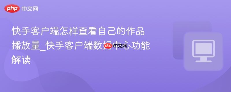 快手客户端怎样查看自己的作品播放量_快手客户端数据中心功能解读
