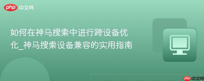 如何在神马搜索中进行跨设备优化_神马搜索设备兼容的实用指南