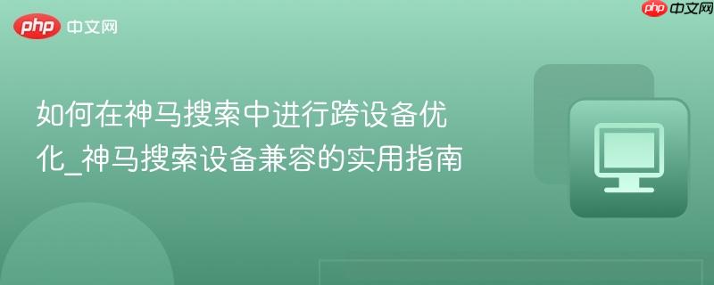 如何在神馬搜索中進(jìn)行跨設(shè)備優(yōu)化_神馬搜索設(shè)備兼容的實(shí)用指南