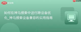 如何在神马搜索中进行跨设备优化_神马搜索设备兼容的实用指南