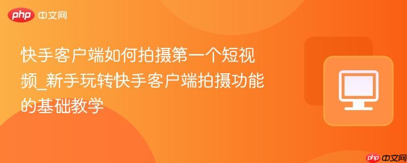快手客户端如何拍摄第一个短视频_新手玩转快手客户端拍摄功能的基础教学