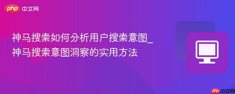 神马搜索如何分析用户搜索意图_神马搜索意图洞察的实用方法