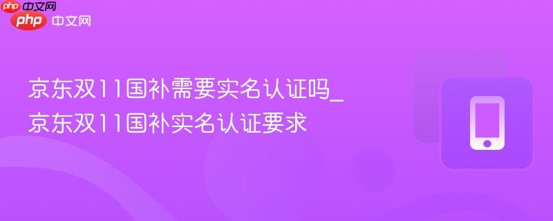 京东双11国补需要实名认证吗_京东双11国补实名认证要求