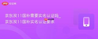 京东双11国补需要实名认证吗_京东双11国补实名认证要求