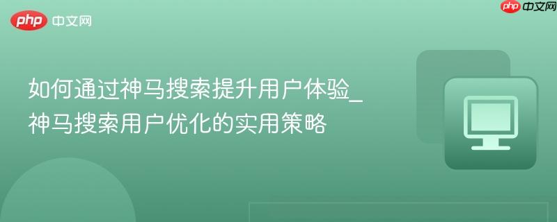 如何通过神马搜索提升用户体验_神马搜索用户优化的实用策略