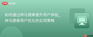 如何通过神马搜索提升用户体验_神马搜索用户优化的实用策略