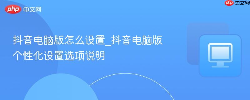 抖音电脑版怎么设置_抖音电脑版个性化设置选项说明