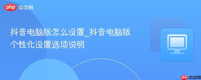 抖音电脑版怎么设置_抖音电脑版个性化设置选项说明