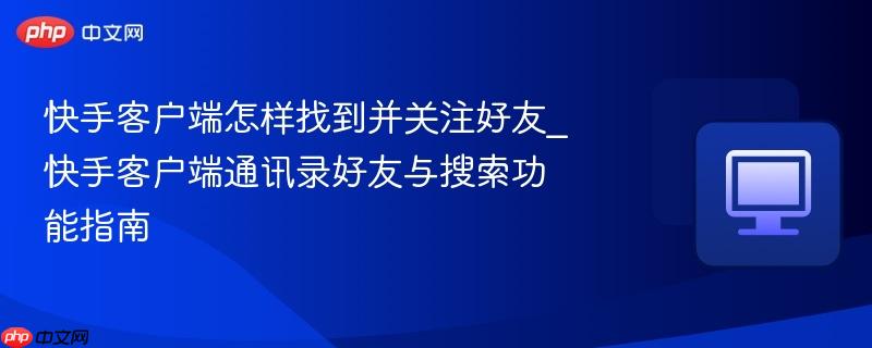 快手客户端怎样找到并关注好友_快手客户端通讯录好友与搜索功能指南