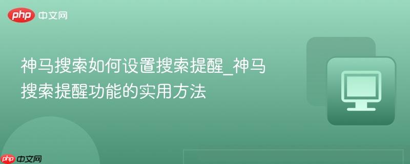 神马搜索如何设置搜索提醒_神马搜索提醒功能的实用方法