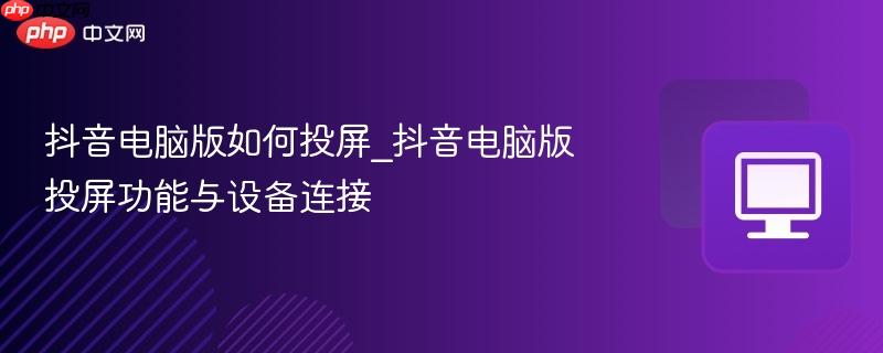 抖音电脑版如何投屏_抖音电脑版投屏功能与设备连接